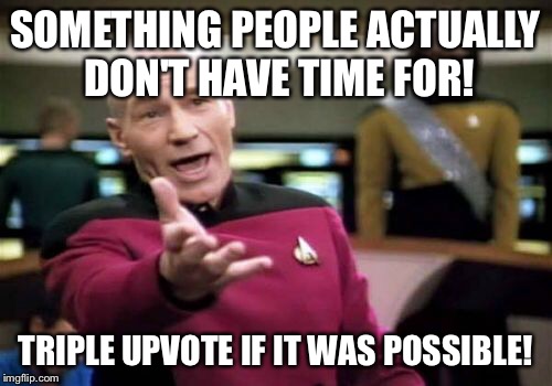 Picard Wtf Meme | SOMETHING PEOPLE ACTUALLY DON'T HAVE TIME FOR! TRIPLE UPVOTE IF IT WAS POSSIBLE! | image tagged in memes,picard wtf | made w/ Imgflip meme maker