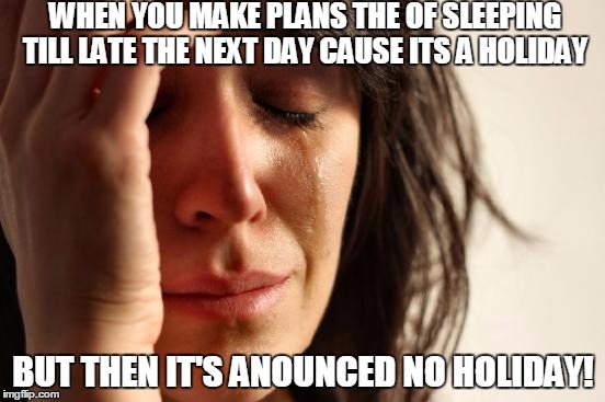 First World Problems Meme | WHEN YOU MAKE PLANS THE OF SLEEPING TILL LATE THE NEXT DAY CAUSE ITS A HOLIDAY; BUT THEN IT'S ANOUNCED NO HOLIDAY! | image tagged in memes,first world problems | made w/ Imgflip meme maker