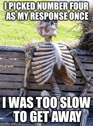 Waiting Skeleton Meme | I PICKED NUMBER FOUR AS MY RESPONSE ONCE I WAS TOO SLOW TO GET AWAY | image tagged in memes,waiting skeleton | made w/ Imgflip meme maker