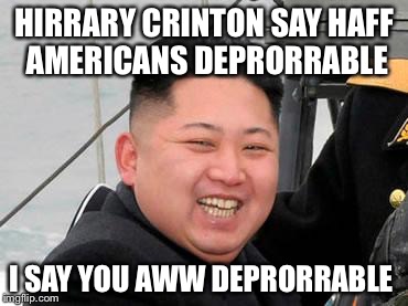 Happy Kim Jong Un | HIRRARY CRINTON SAY HAFF AMERICANS DEPRORRABLE; I SAY YOU AWW DEPRORRABLE | image tagged in happy kim jong un | made w/ Imgflip meme maker