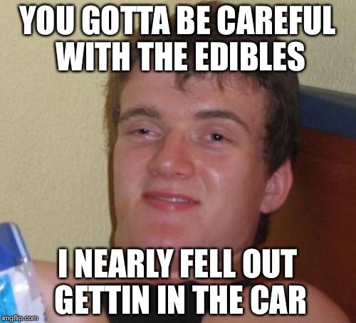 10 Guy | YOU GOTTA BE CAREFUL WITH THE EDIBLES; I NEARLY FELL OUT GETTIN IN THE CAR | image tagged in memes,10 guy | made w/ Imgflip meme maker