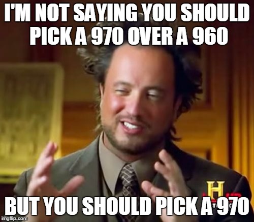 Ancient Aliens Meme | I'M NOT SAYING YOU SHOULD PICK A 970 OVER A 960; BUT YOU SHOULD PICK A 970 | image tagged in memes,ancient aliens | made w/ Imgflip meme maker