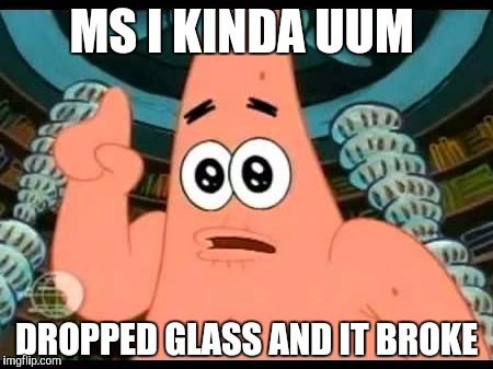 Patrick Says | MS I KINDA UUM; DROPPED GLASS AND IT BROKE | image tagged in memes,patrick says | made w/ Imgflip meme maker