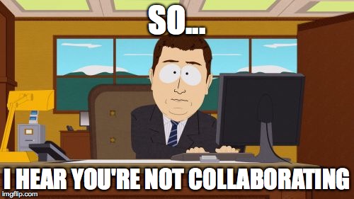Aaaaand Its Gone | SO... I HEAR YOU'RE NOT COLLABORATING | image tagged in memes,aaaaand its gone | made w/ Imgflip meme maker