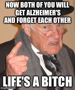 Back In My Day Meme | NOW BOTH OF YOU WILL GET ALZHEIMER'S AND FORGET EACH OTHER LIFE'S A B**CH | image tagged in memes,back in my day | made w/ Imgflip meme maker