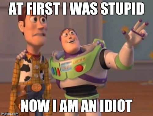dummies
 | AT FIRST I WAS STUPID; NOW I AM AN IDIOT | image tagged in memes,x x everywhere | made w/ Imgflip meme maker