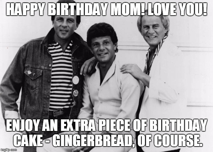 Happy Birthday Mom | HAPPY BIRTHDAY MOM! LOVE YOU! ENJOY AN EXTRA PIECE OF BIRTHDAY CAKE - GINGERBREAD, OF COURSE. | image tagged in frankie avalon,bobby rydell,fabian,birthday | made w/ Imgflip meme maker