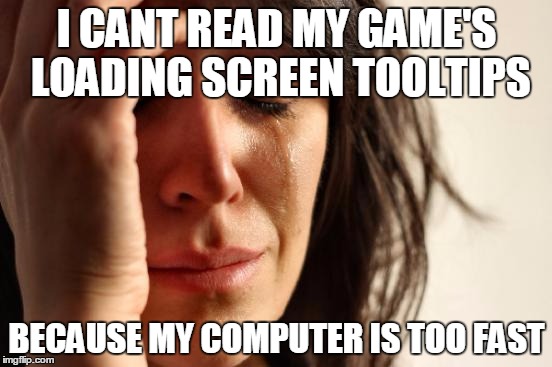 First World Problems | I CANT READ MY GAME'S LOADING SCREEN TOOLTIPS; BECAUSE MY COMPUTER IS TOO FAST | image tagged in memes,first world problems | made w/ Imgflip meme maker