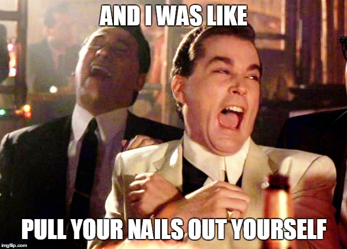 funny torture | AND I WAS LIKE; PULL YOUR NAILS OUT YOURSELF | image tagged in memes,good fellas hilarious | made w/ Imgflip meme maker