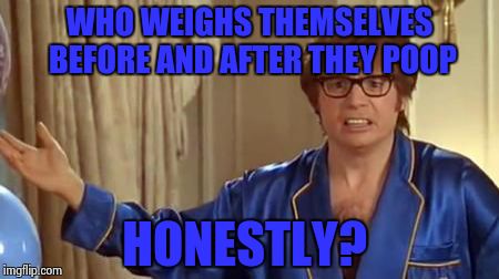 Austin Powers Honestly | WHO WEIGHS THEMSELVES BEFORE AND AFTER THEY POOP; HONESTLY? | image tagged in memes,austin powers honestly | made w/ Imgflip meme maker