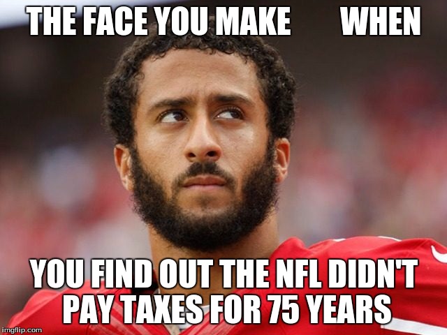NFL | THE FACE YOU MAKE        WHEN; YOU FIND OUT THE NFL DIDN'T PAY TAXES FOR 75 YEARS | image tagged in nfl   colin    qb | made w/ Imgflip meme maker