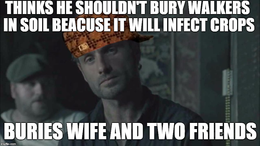 Rick logic. | THINKS HE SHOULDN'T BURY WALKERS IN SOIL BEACUSE IT WILL INFECT CROPS; BURIES WIFE AND TWO FRIENDS | image tagged in memes,funny,the walking dead,rick grimes,logic | made w/ Imgflip meme maker