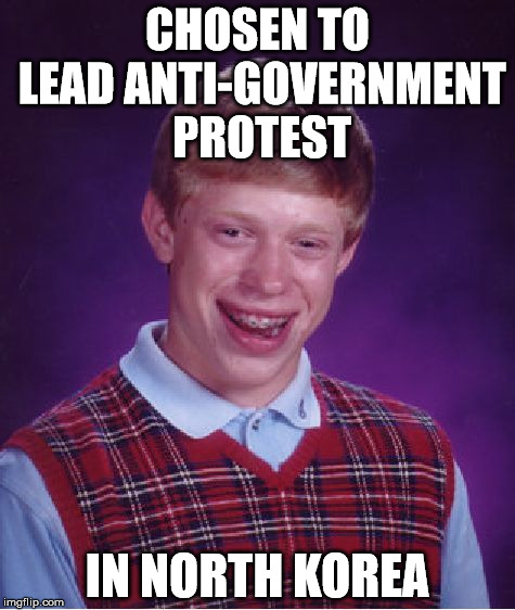Bad Luck Brian | CHOSEN TO LEAD ANTI-GOVERNMENT PROTEST; IN NORTH KOREA | image tagged in memes,bad luck brian | made w/ Imgflip meme maker