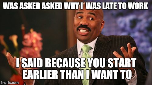 Screw you monday im going home.... | WAS ASKED ASKED WHY I  WAS LATE TO WORK; I SAID BECAUSE YOU START EARLIER THAN I WANT TO | image tagged in memes,steve harvey,monday,boss | made w/ Imgflip meme maker