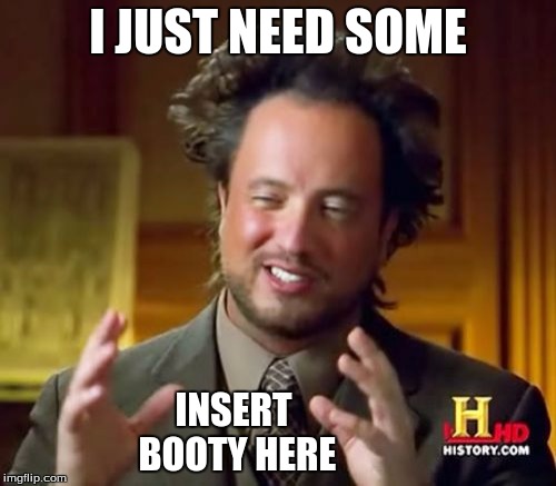 Ancient Aliens | I JUST NEED SOME; INSERT BOOTY HERE | image tagged in memes,ancient aliens | made w/ Imgflip meme maker