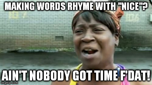 Ain't Nobody Got Time For That Meme | MAKING WORDS RHYME WITH "NICE"? AIN'T NOBODY GOT TIME F'DAT! | image tagged in memes,aint nobody got time for that | made w/ Imgflip meme maker