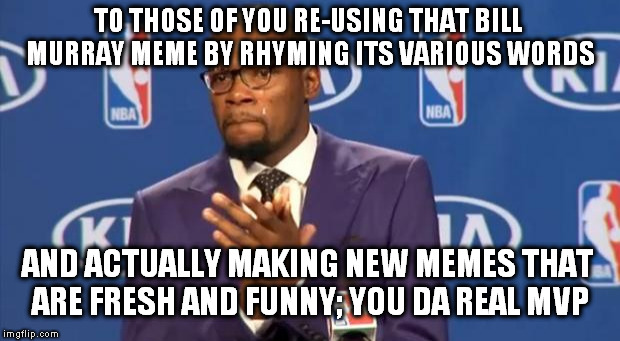 You Da Real MVPs | TO THOSE OF YOU RE-USING THAT BILL MURRAY MEME BY RHYMING ITS VARIOUS WORDS; AND ACTUALLY MAKING NEW MEMES THAT ARE FRESH AND FUNNY; YOU DA REAL MVP | image tagged in memes,you the real mvp,so i got that goin for me which is nice | made w/ Imgflip meme maker
