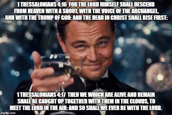 Leonardo Dicaprio Cheers Meme | 1 THESSALONIANS 4:16  FOR THE LORD HIMSELF SHALL DESCEND FROM HEAVEN WITH A SHOUT, WITH THE VOICE OF THE ARCHANGEL, AND WITH THE TRUMP OF GO | image tagged in memes,leonardo dicaprio cheers | made w/ Imgflip meme maker