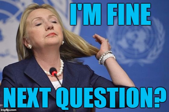 That's my girl  :-) | I'M FINE; NEXT QUESTION? | image tagged in hillary | made w/ Imgflip meme maker