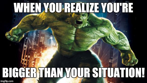 Incredible Hulk |  WHEN YOU REALIZE YOU'RE; BIGGER THAN YOUR SITUATION! | image tagged in incredible hulk | made w/ Imgflip meme maker
