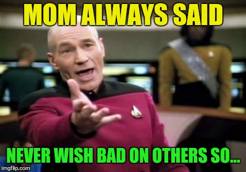 Picard Wtf Meme | MOM ALWAYS SAID NEVER WISH BAD ON OTHERS SO... | image tagged in memes,picard wtf | made w/ Imgflip meme maker