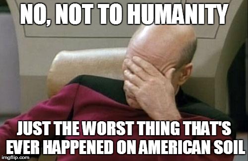 Captain Picard Facepalm Meme | NO, NOT TO HUMANITY JUST THE WORST THING THAT'S EVER HAPPENED ON AMERICAN SOIL | image tagged in memes,captain picard facepalm | made w/ Imgflip meme maker