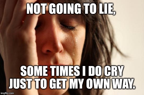 First World Problems Meme | NOT GOING TO LIE, SOME TIMES I DO CRY JUST TO GET MY OWN WAY. | image tagged in memes,first world problems | made w/ Imgflip meme maker