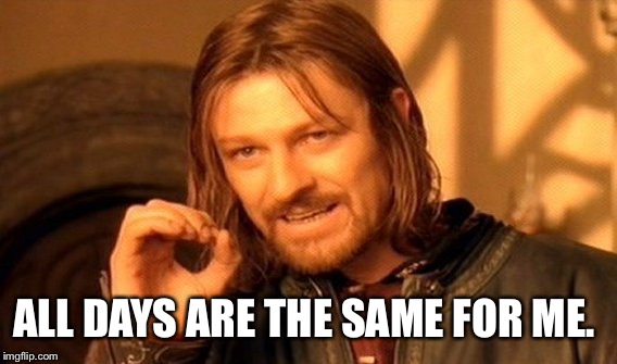 One Does Not Simply Meme | ALL DAYS ARE THE SAME FOR ME. | image tagged in memes,one does not simply | made w/ Imgflip meme maker