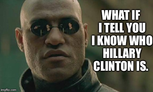 Matrix Morpheus Meme | WHAT IF I TELL YOU I KNOW WHO HILLARY CLINTON IS. | image tagged in memes,matrix morpheus | made w/ Imgflip meme maker