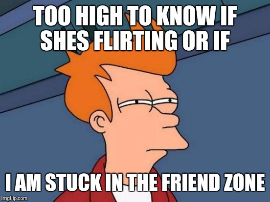 Futurama Fry | TOO HIGH TO KNOW IF SHES FLIRTING OR IF; I AM STUCK IN THE FRIEND ZONE | image tagged in memes,futurama fry | made w/ Imgflip meme maker