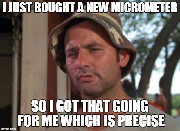 So I Got That Goin For Me Which Is Nice Meme | I JUST BOUGHT A NEW MICROMETER; SO I GOT THAT GOING FOR ME WHICH IS PRECISE | image tagged in memes,so i got that goin for me which is nice | made w/ Imgflip meme maker