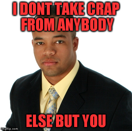 I DONT TAKE CRAP FROM ANYBODY ELSE BUT YOU | made w/ Imgflip meme maker