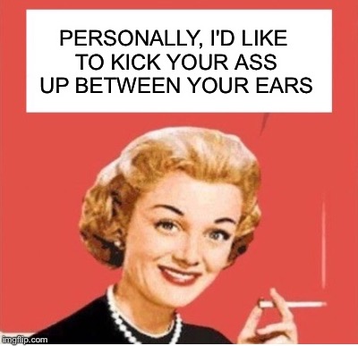 PERSONALLY | PERSONALLY, I'D LIKE TO KICK YOUR ASS UP BETWEEN YOUR EARS | image tagged in personal | made w/ Imgflip meme maker