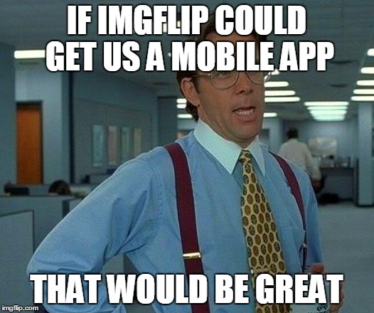 That Would Be Great Meme | IF IMGFLIP COULD GET US A MOBILE APP; THAT WOULD BE GREAT | image tagged in memes,that would be great | made w/ Imgflip meme maker