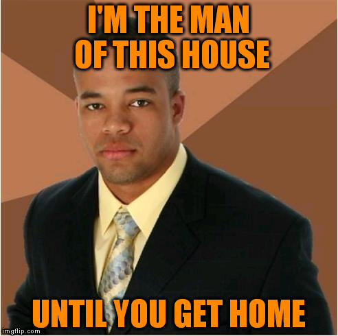 I'M THE MAN OF THIS HOUSE UNTIL YOU GET HOME | made w/ Imgflip meme maker