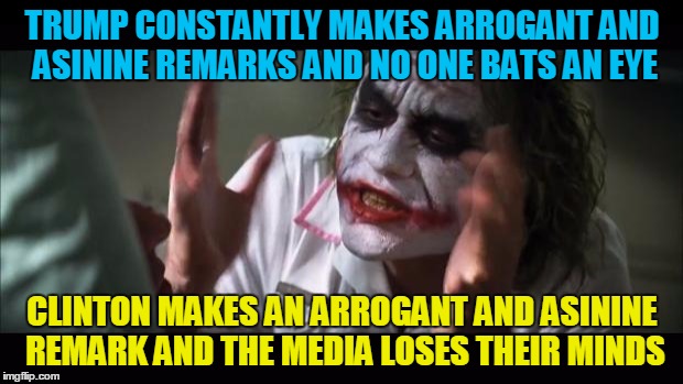 And everybody loses their minds Meme | TRUMP CONSTANTLY MAKES ARROGANT AND ASININE REMARKS AND NO ONE BATS AN EYE CLINTON MAKES AN ARROGANT AND ASININE REMARK AND THE MEDIA LOSES  | image tagged in memes,and everybody loses their minds | made w/ Imgflip meme maker