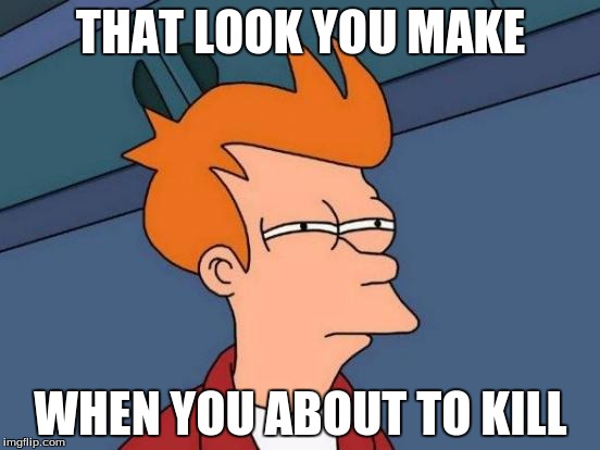 Futurama Fry | THAT LOOK YOU MAKE; WHEN YOU ABOUT TO KILL | image tagged in memes,futurama fry | made w/ Imgflip meme maker
