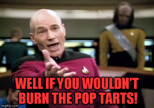 Picard Wtf Meme | WELL IF YOU WOULDN'T BURN THE POP TARTS! | image tagged in memes,picard wtf | made w/ Imgflip meme maker