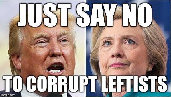 None of the above | JUST SAY NO; TO CORRUPT LEFTISTS | image tagged in hillary trump | made w/ Imgflip meme maker