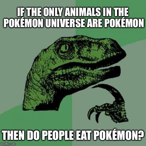 Are Pokémon Food? | IF THE ONLY ANIMALS IN THE POKÉMON UNIVERSE ARE POKÉMON; THEN DO PEOPLE EAT POKÉMON? | image tagged in memes,philosoraptor | made w/ Imgflip meme maker