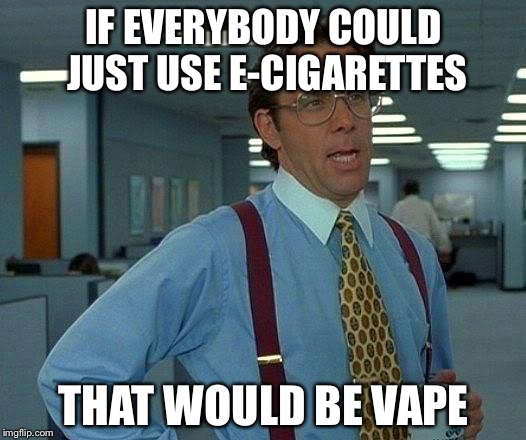 That Would Be Great | IF EVERYBODY COULD JUST USE E-CIGARETTES; THAT WOULD BE VAPE | image tagged in memes,that would be great | made w/ Imgflip meme maker