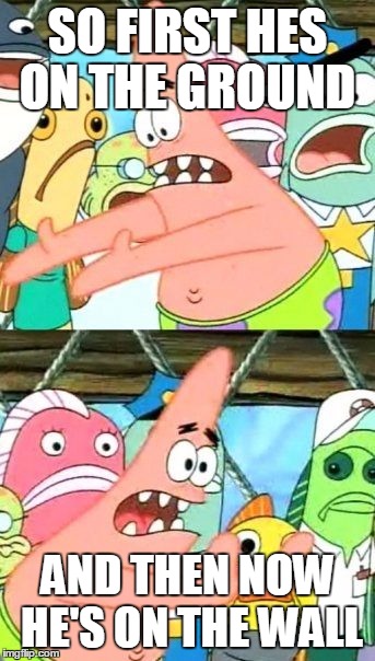 Put It Somewhere Else Patrick | SO FIRST HES ON THE GROUND; AND THEN NOW HE'S ON THE WALL | image tagged in memes,put it somewhere else patrick | made w/ Imgflip meme maker