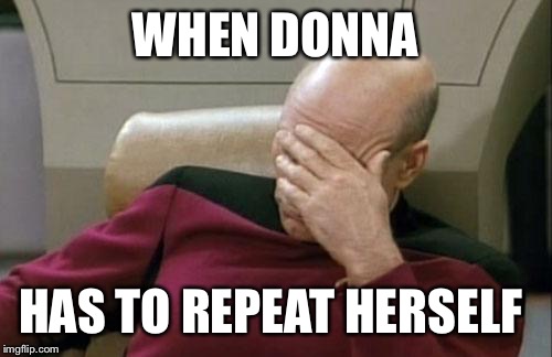 Captain Picard Facepalm | WHEN DONNA; HAS TO REPEAT HERSELF | image tagged in memes,captain picard facepalm | made w/ Imgflip meme maker