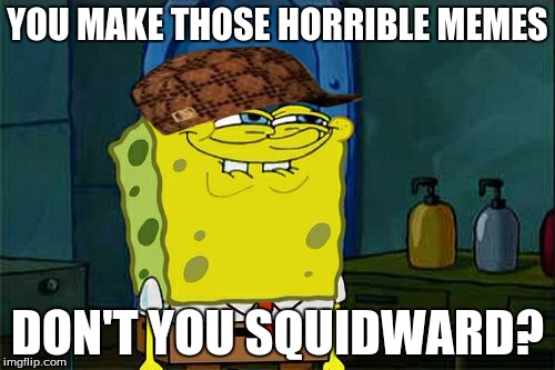 Don't You Squidward Meme | YOU MAKE THOSE HORRIBLE MEMES; DON'T YOU SQUIDWARD? | image tagged in memes,dont you squidward,scumbag | made w/ Imgflip meme maker