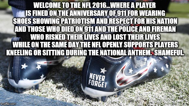 NFL and 911 shoes - 09/11/2016 | WELCOME TO THE NFL 2016...WHERE A PLAYER IS FINED ON THE ANNIVERSARY OF 911 FOR WEARING SHOES SHOWING PATRIOTISM AND RESPECT FOR HIS NATION AND THOSE WHO DIED ON 911 AND THE POLICE AND FIREMAN WHO RISKED THEIR LIVES AND LOST THEIR LIVES WHILE ON THE SAME DAY THE NFL OPENLY SUPPORTS PLAYERS KNEELING OR SITTING DURING THE NATIONAL ANTHEM.  SHAMEFUL. | image tagged in nfl memes,colin kaepernick,shameful,911,911 anniversary | made w/ Imgflip meme maker