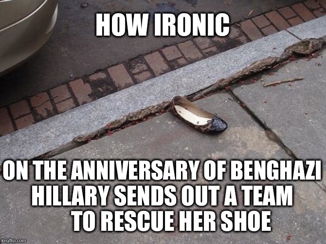 In who's world is a shoe more valuable than American lives? | HOW IRONIC; ON THE ANNIVERSARY OF BENGHAZI; HILLARY SENDS OUT A TEAM    TO RESCUE HER SHOE | image tagged in hillary clinton's shoe,memes,irony,benghazi,pneumonia,liar | made w/ Imgflip meme maker