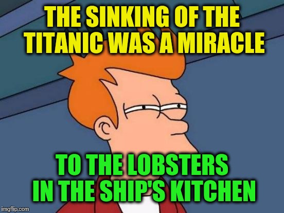Futurama Fry Meme | THE SINKING OF THE TITANIC WAS A MIRACLE; TO THE LOBSTERS IN THE SHIP'S KITCHEN | image tagged in memes,futurama fry | made w/ Imgflip meme maker