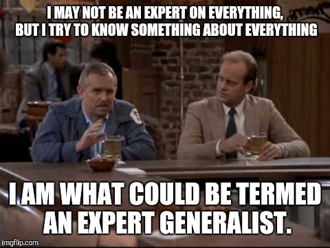 Ask me anything, I'll answer. You may not like the answer but I'll answer | I MAY NOT BE AN EXPERT ON EVERYTHING, BUT I TRY TO KNOW SOMETHING ABOUT EVERYTHING; I AM WHAT COULD BE TERMED AN EXPERT GENERALIST. | image tagged in know it alls | made w/ Imgflip meme maker