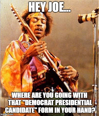 A little bit of politics... | HEY JOE... WHERE ARE YOU GOING WITH THAT "DEMOCRAT PRESIDENTIAL CANDIDATE" FORM IN YOUR HAND? | image tagged in jimi hendrix,memes,politics,joe biden,music,election 2016 | made w/ Imgflip meme maker