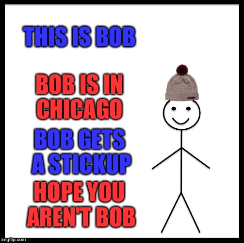 Be Like Bill | THIS IS BOB; BOB IS IN CHICAGO; BOB GETS A STICKUP; HOPE YOU AREN'T BOB | image tagged in memes,be like bill | made w/ Imgflip meme maker